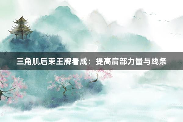 三角肌后束王牌看成:提高肩部力量与线条
