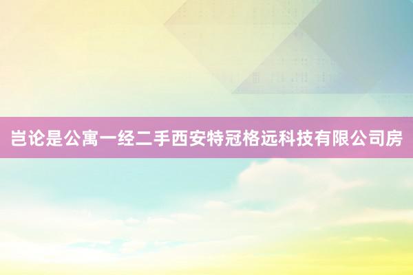 岂论是公寓一经二手西安特冠格远科技有限公司房