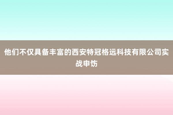 他们不仅具备丰富的西安特冠格远科技有限公司实战申饬