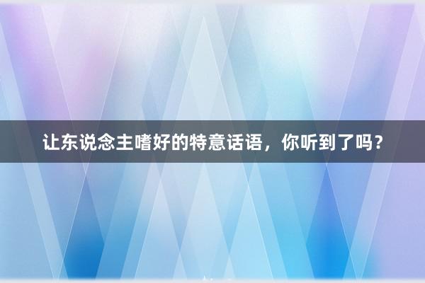 让东说念主嗜好的特意话语，你听到了吗？